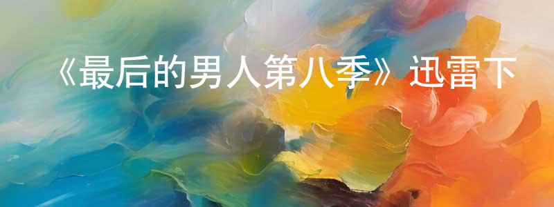 陳龍來發布《最后的男人第八季》迅雷下載/在線觀看-都市情感-美劇天堂